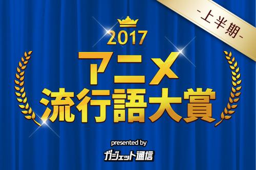 夏アニメの前に思い返して！　『ガジェット通信　アニメ流行語大賞2017上半期』投票スタート　7月2日24時まで受付中