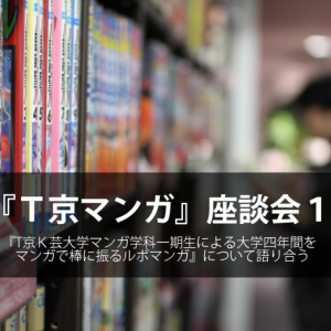 『T京マンガ』座談会(1/5) 「本当にマンガを描いたことのない人たちが入学してるの？」