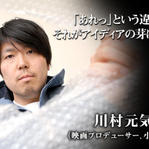 【『世界から猫が消えたなら』著者　川村元気氏の仕事論】「あれっ」という違和感。それがアイディアの芽になる