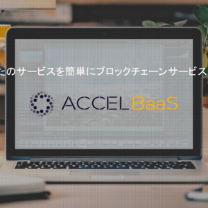 【Interview】JavaScript1行でブロックチェーンアプリケーションが作れる！世界初のクラウドサービス「ACCEL BaaS」