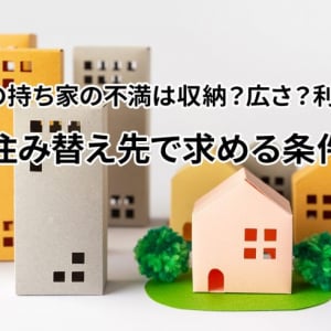 現在の持ち家の不満は収納？広さ？利便性？次の住み替え先で求める条件とは